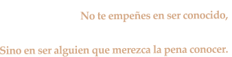 No te empees en ser conocido,  Sino en ser alguien que merezca la pena conocer.